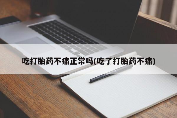 药流药联系方式吃打胎药不痛正常吗(吃了打胎药不痛)