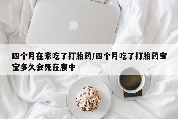 药流药联系方式四个月在家吃了打胎药/四个月吃了打胎药宝宝多久会死在腹中