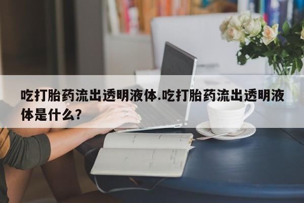 药流药联系方式吃打胎药流出透明液体.吃打胎药流出透明液体是什么？