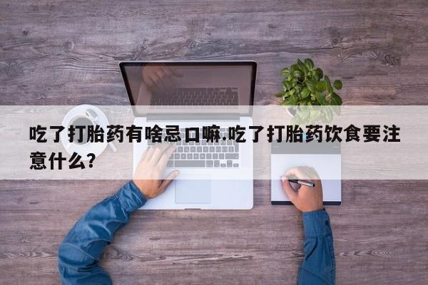 药流药联系方式吃了打胎药有啥忌口嘛.吃了打胎药饮食要注意什么？