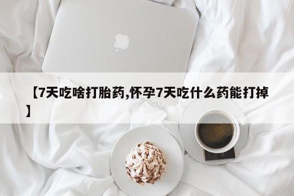 药流药联系方式【7天吃啥打胎药,怀孕7天吃什么药能打掉】