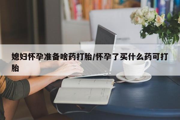药流药联系方式媳妇怀孕准备啥药打胎/怀孕了买什么药可打胎
