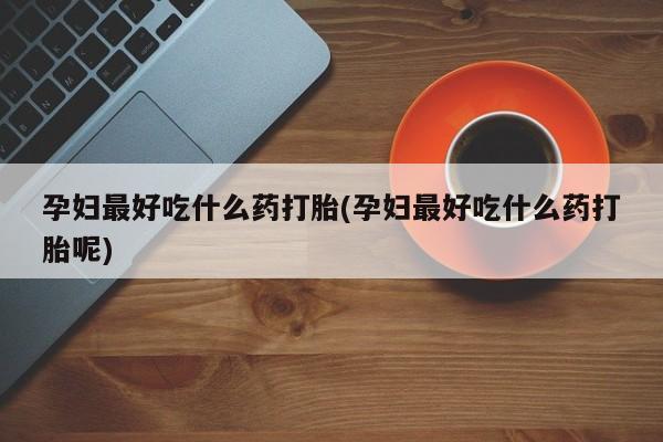 药流药联系方式孕妇最好吃什么药打胎(孕妇最好吃什么药打胎呢)