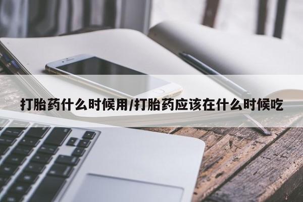 药流药联系方式打胎药什么时候用/打胎药应该在什么时候吃