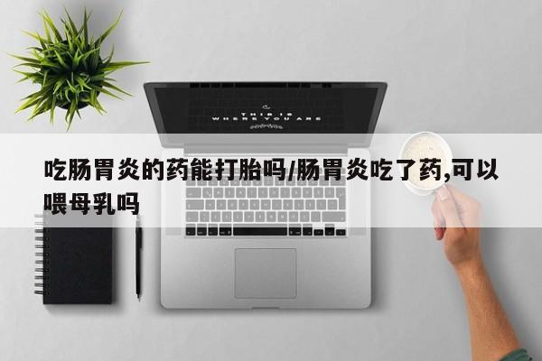 药流药联系方式吃肠胃炎的药能打胎吗/肠胃炎吃了药,可以喂母乳吗