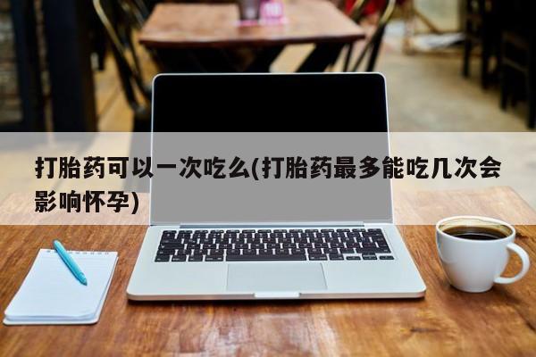 药流药联系方式打胎药可以一次吃么(打胎药最多能吃几次会影响怀孕)