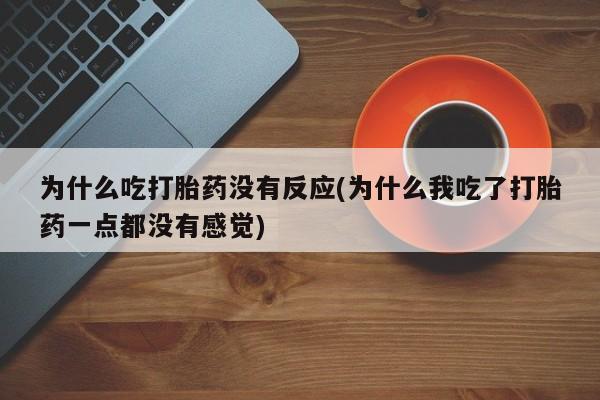 药流药联系方式为什么吃打胎药没有反应(为什么我吃了打胎药一点都没有感觉)
