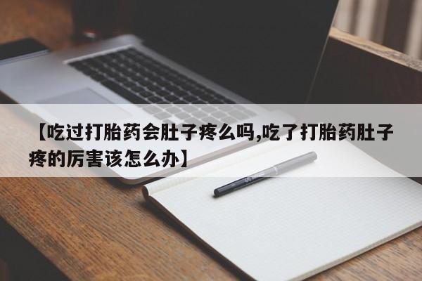 药流药联系方式【吃过打胎药会肚子疼么吗,吃了打胎药肚子疼的厉害该怎么办】