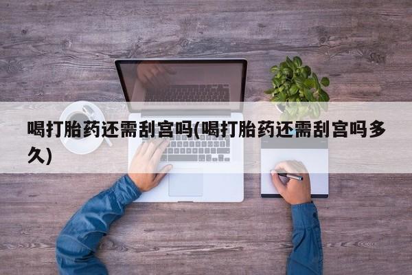 药流药联系方式喝打胎药还需刮宫吗(喝打胎药还需刮宫吗多久)