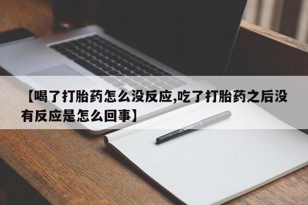 药流药联系方式【喝了打胎药怎么没反应,吃了打胎药之后没有反应是怎么回事】