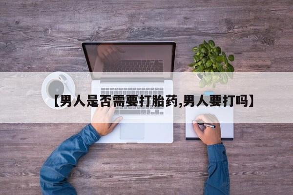 药流药联系方式【男人是否需要打胎药,男人要打吗】