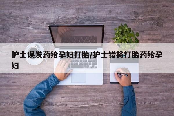 药流药联系方式护士误发药给孕妇打胎/护士错将打胎药给孕妇