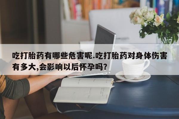 药流药联系方式吃打胎药有哪些危害呢.吃打胎药对身体伤害有多大,会影响以后怀孕吗？