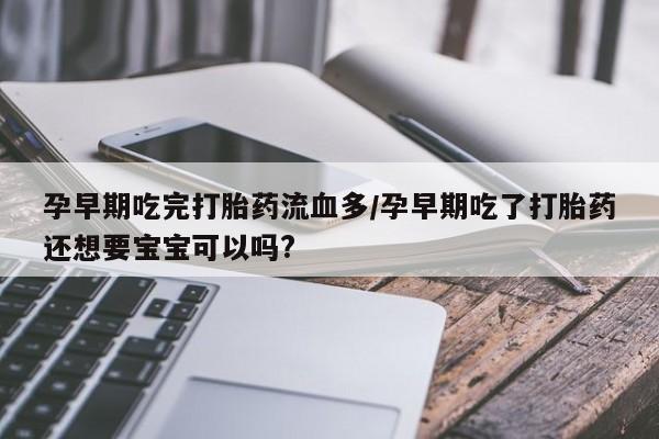 药流药联系方式孕早期吃完打胎药流血多/孕早期吃了打胎药还想要宝宝可以吗?